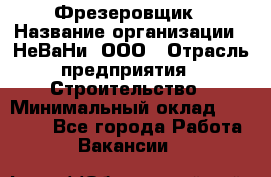 Фрезеровщик › Название организации ­ НеВаНи, ООО › Отрасль предприятия ­ Строительство › Минимальный оклад ­ 60 000 - Все города Работа » Вакансии   